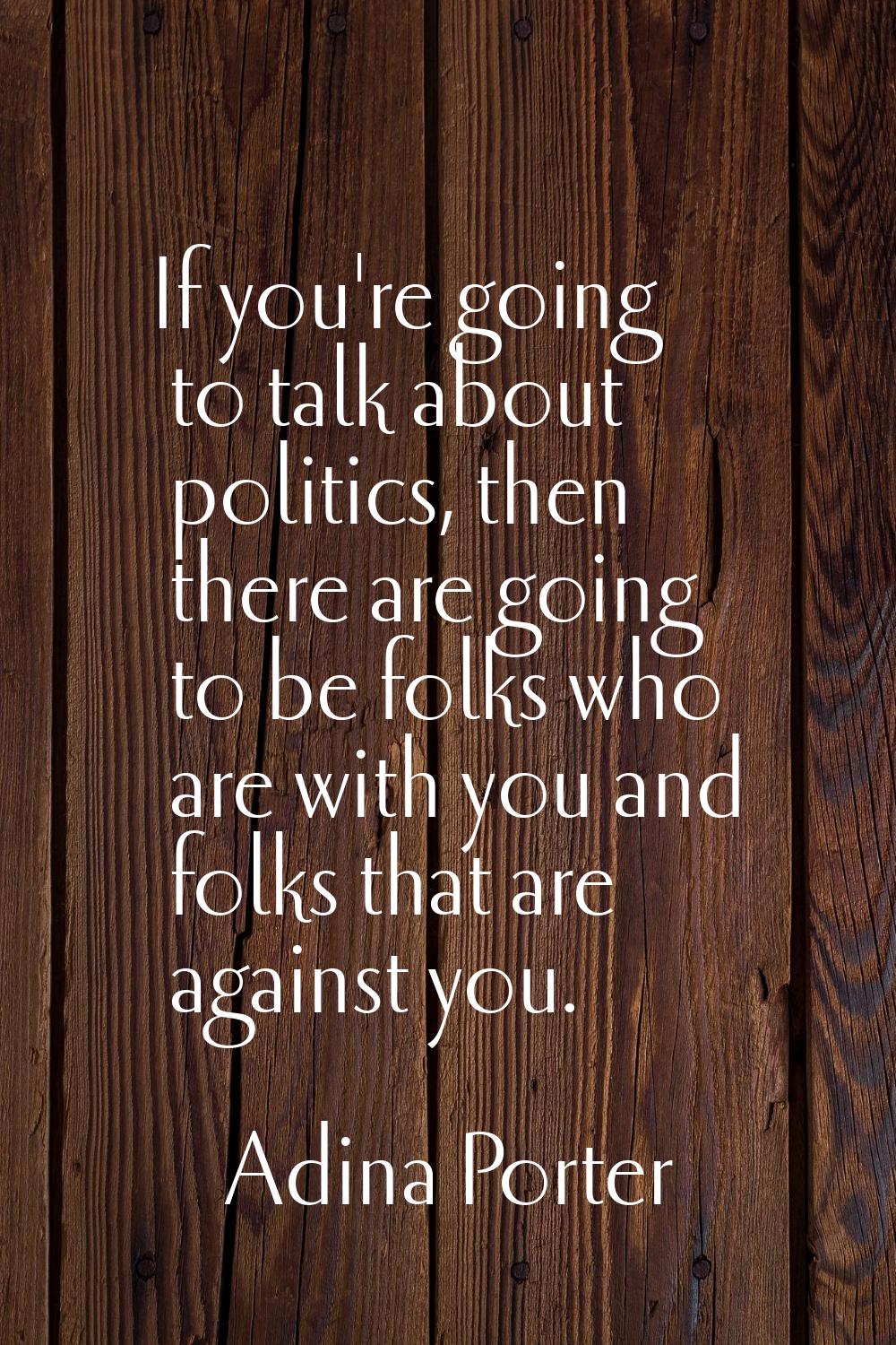 If you're going to talk about politics, then there are going to be folks who are with you and folks