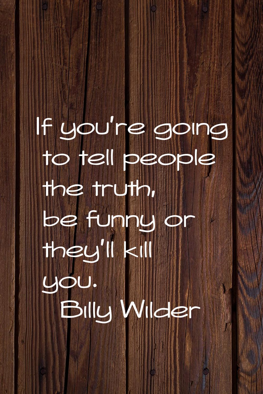 If you're going to tell people the truth, be funny or they'll kill you.