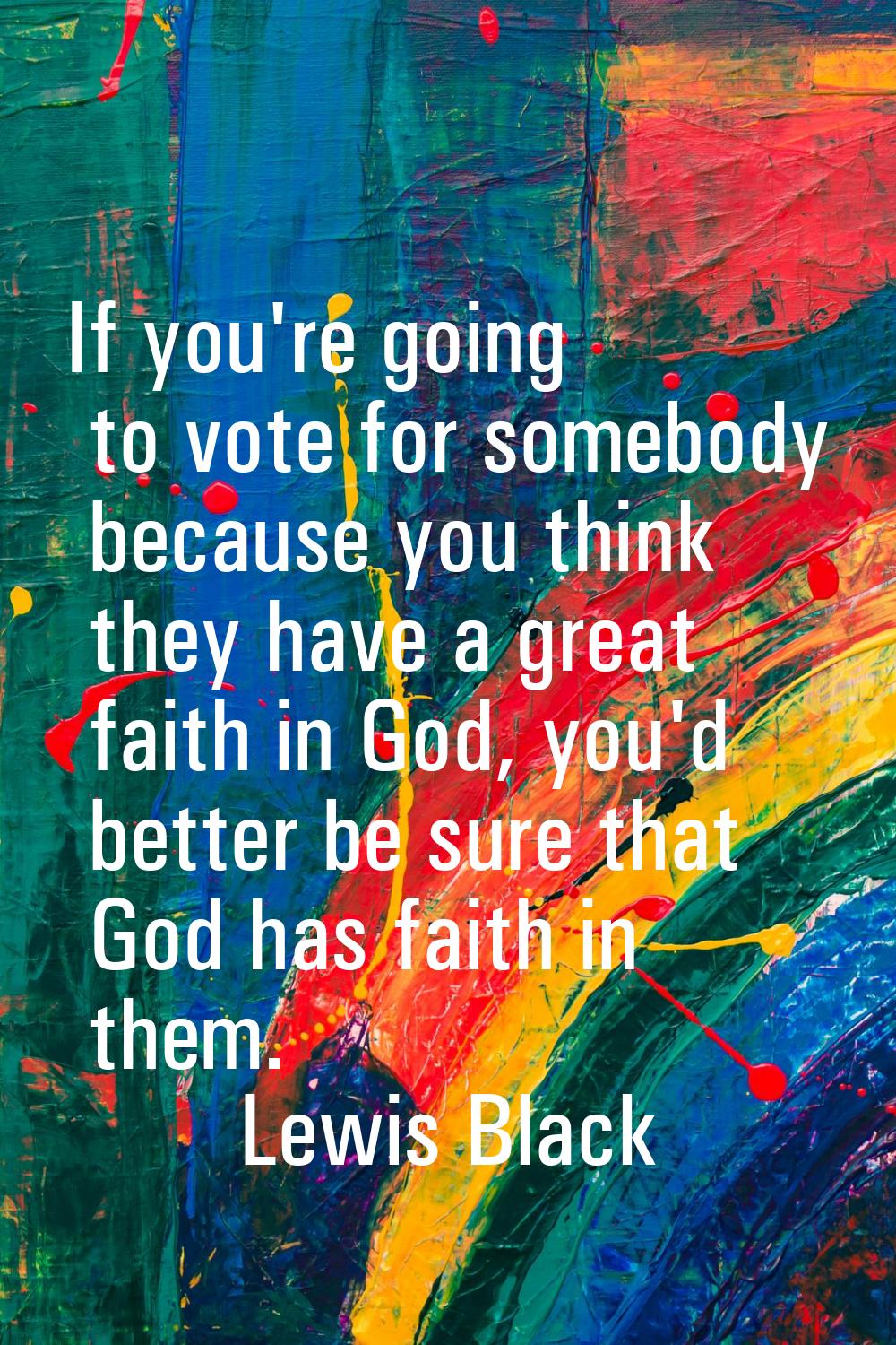 If you're going to vote for somebody because you think they have a great faith in God, you'd better