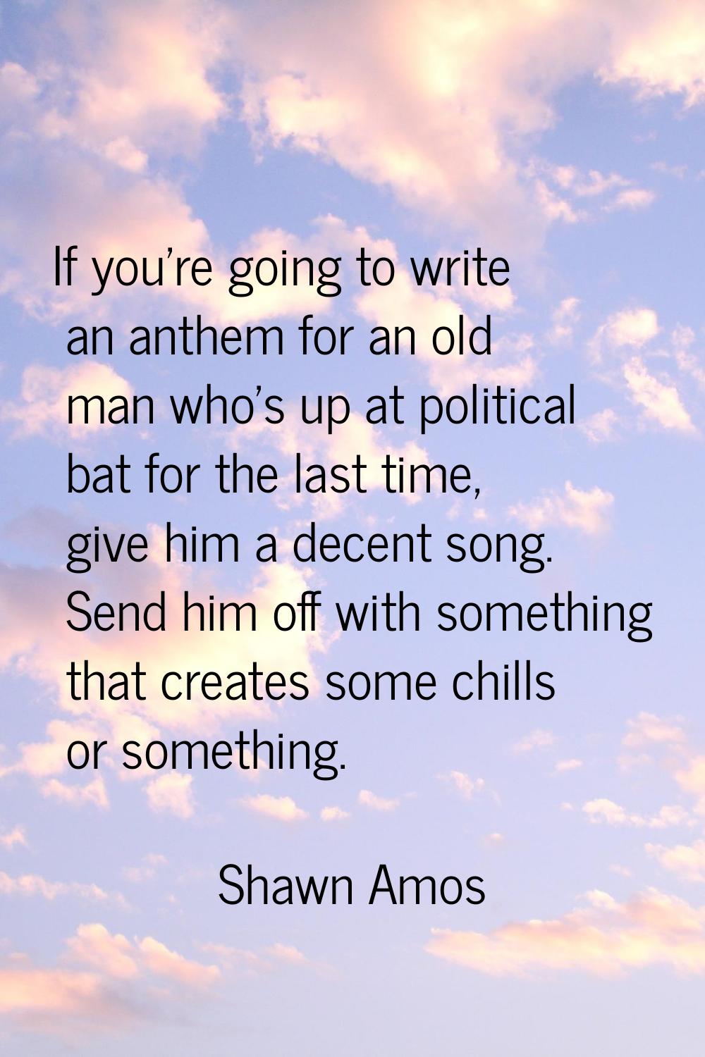 If you're going to write an anthem for an old man who's up at political bat for the last time, give