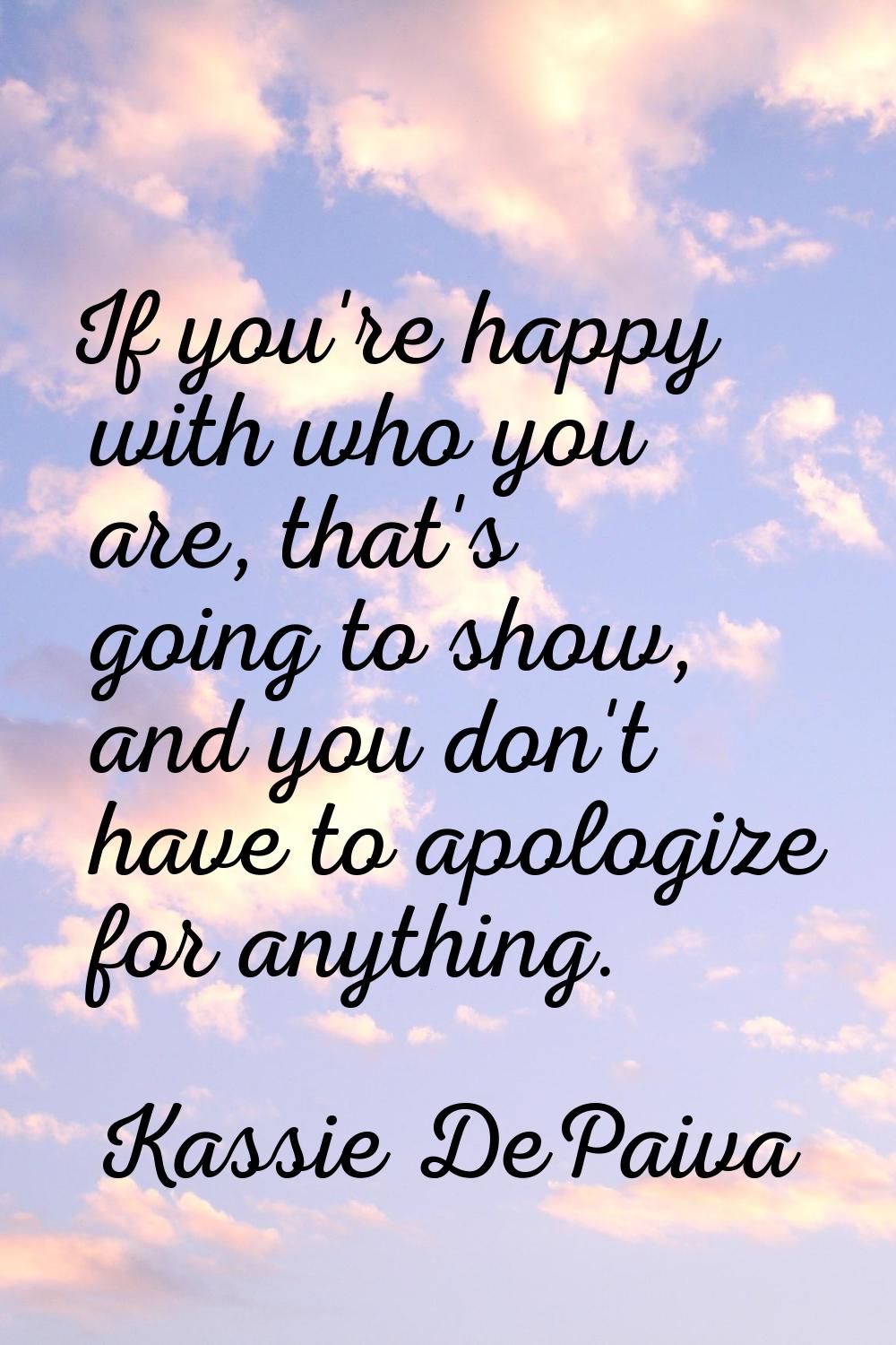 If you're happy with who you are, that's going to show, and you don't have to apologize for anythin