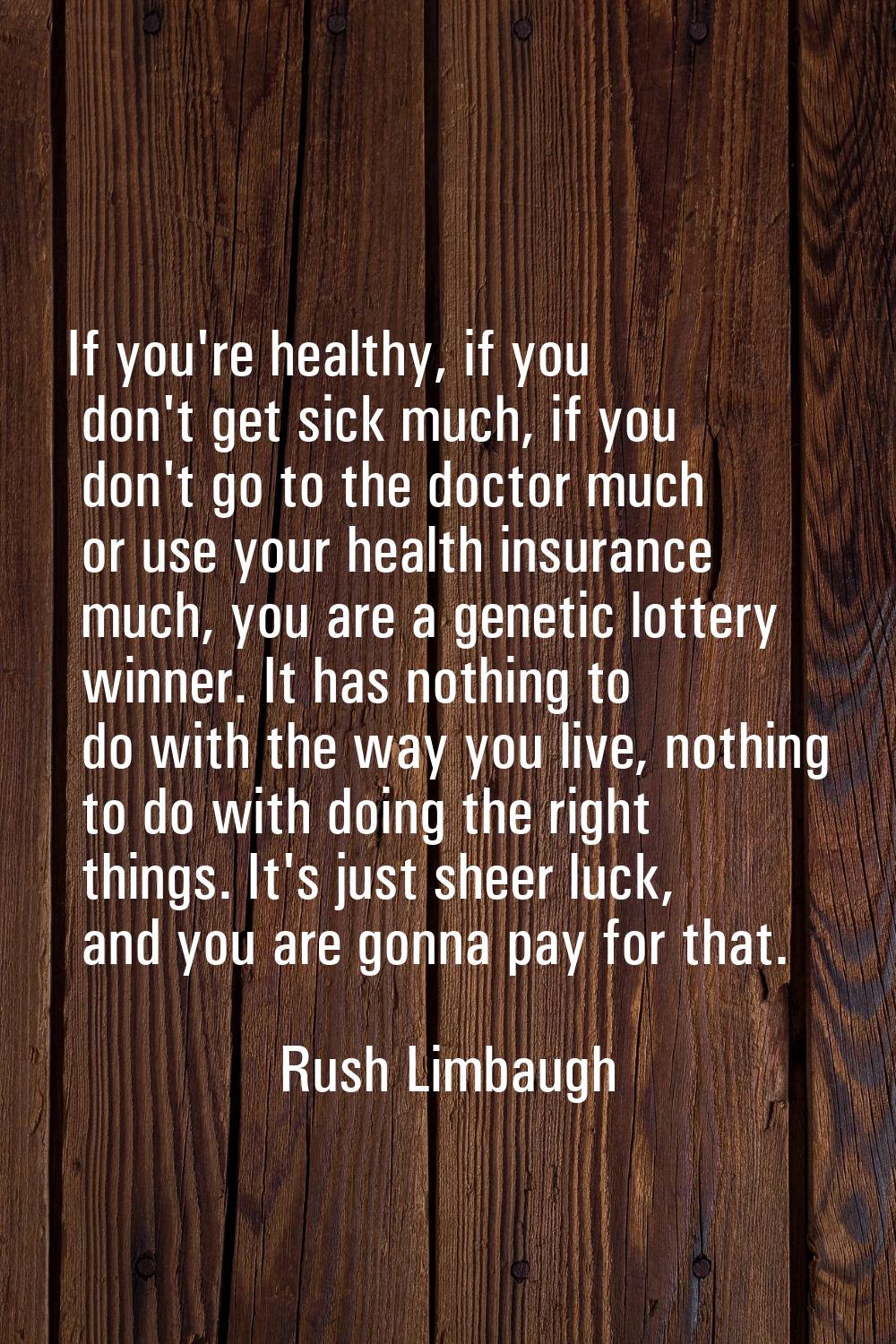 If you're healthy, if you don't get sick much, if you don't go to the doctor much or use your healt