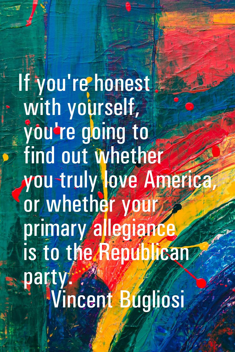 If you're honest with yourself, you're going to find out whether you truly love America, or whether