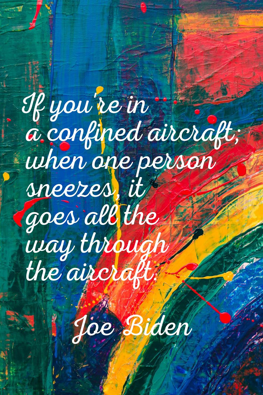 If you're in a confined aircraft; when one person sneezes, it goes all the way through the aircraft