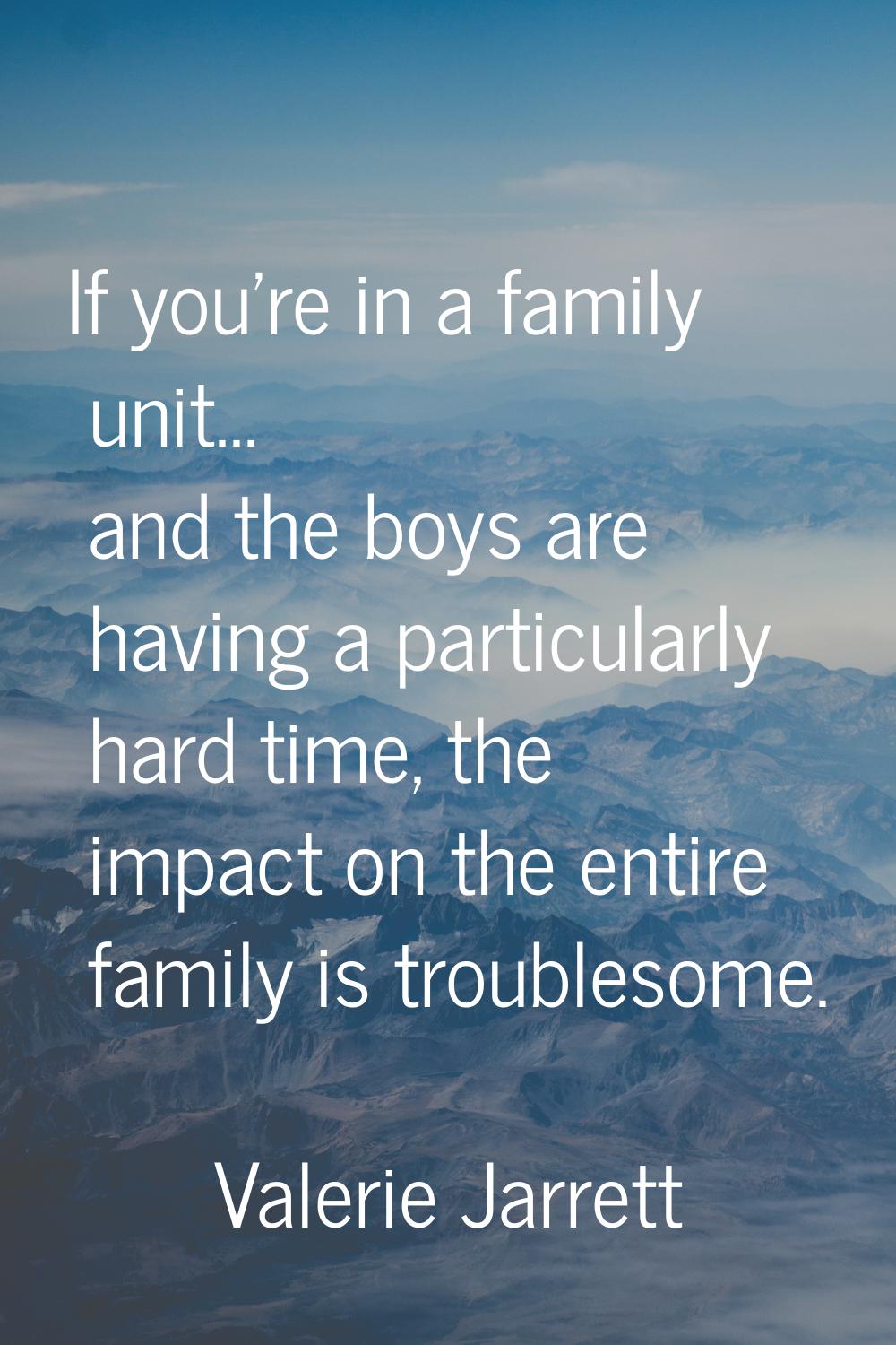 If you're in a family unit... and the boys are having a particularly hard time, the impact on the e