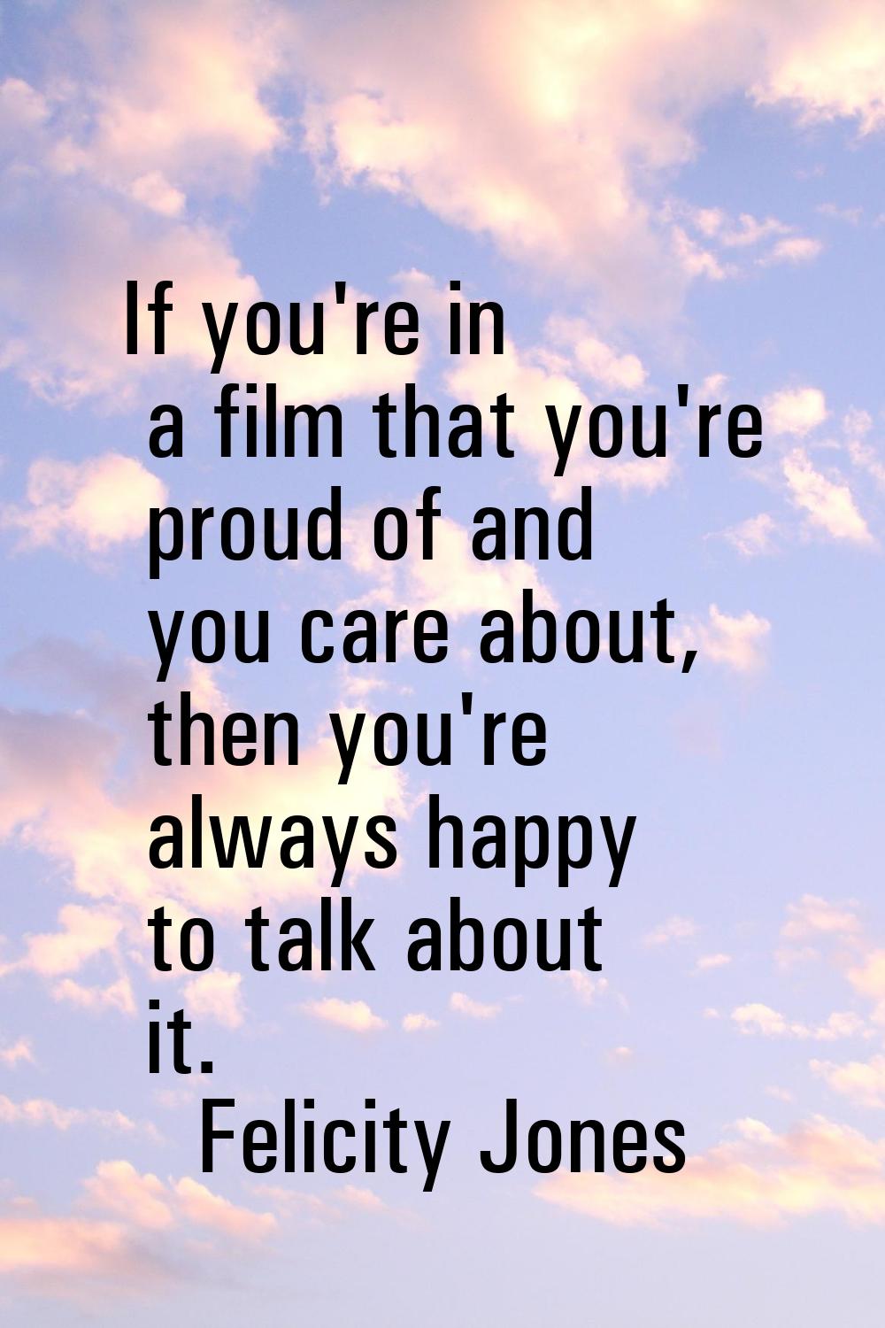 If you're in a film that you're proud of and you care about, then you're always happy to talk about