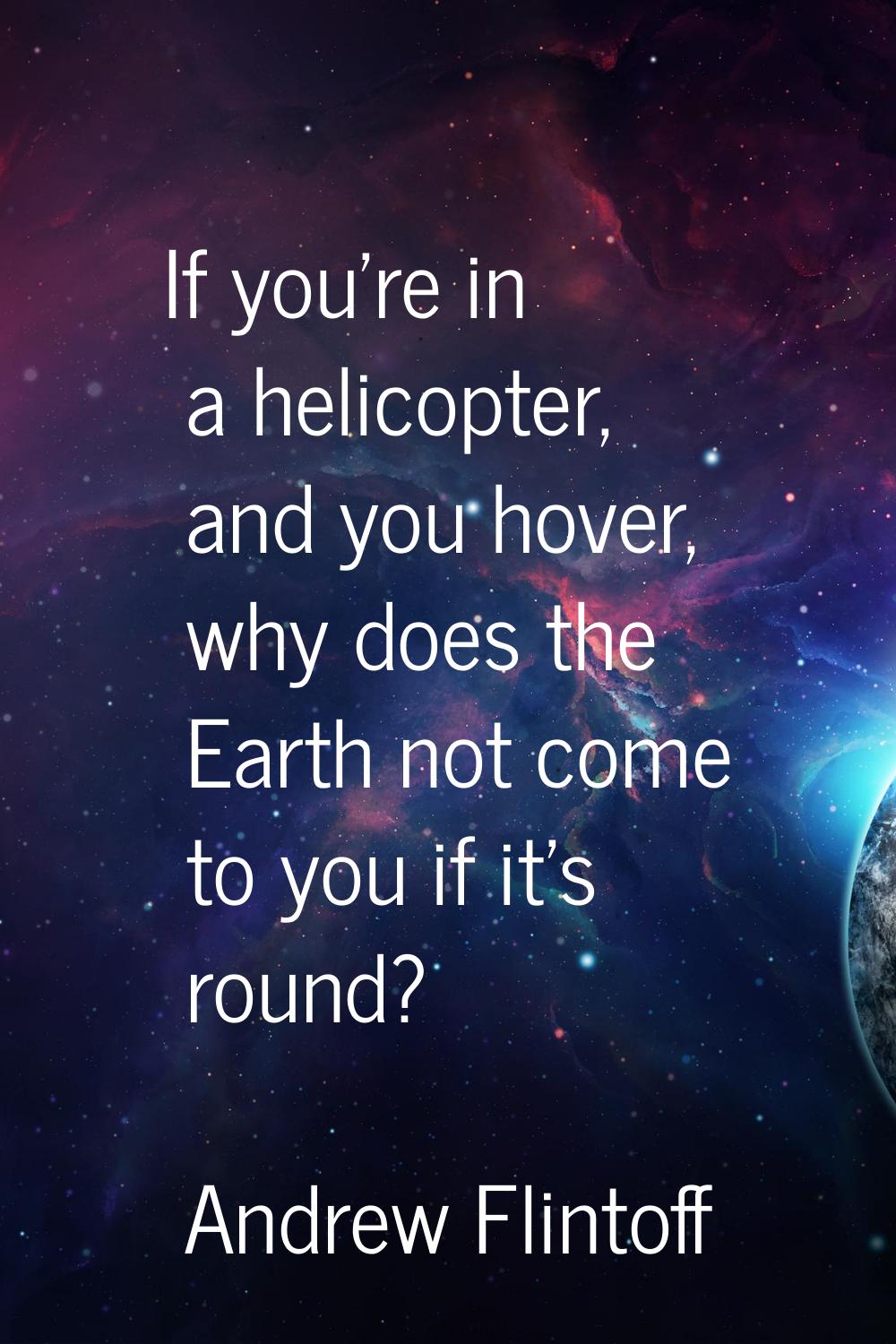 If you're in a helicopter, and you hover, why does the Earth not come to you if it's round?