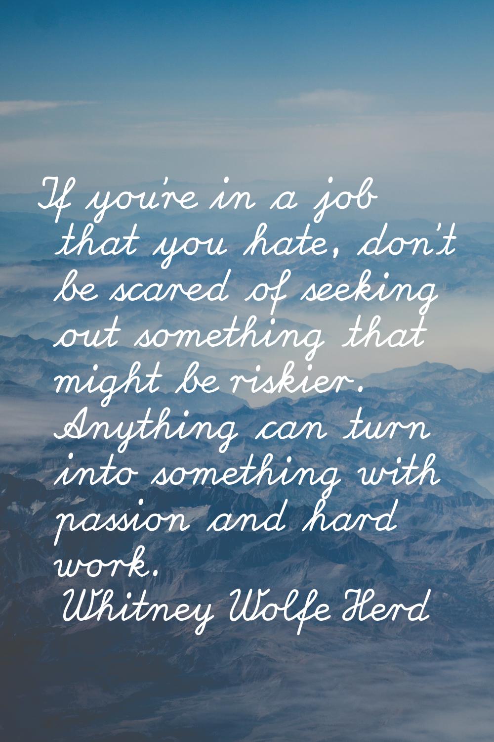 If you're in a job that you hate, don't be scared of seeking out something that might be riskier. A