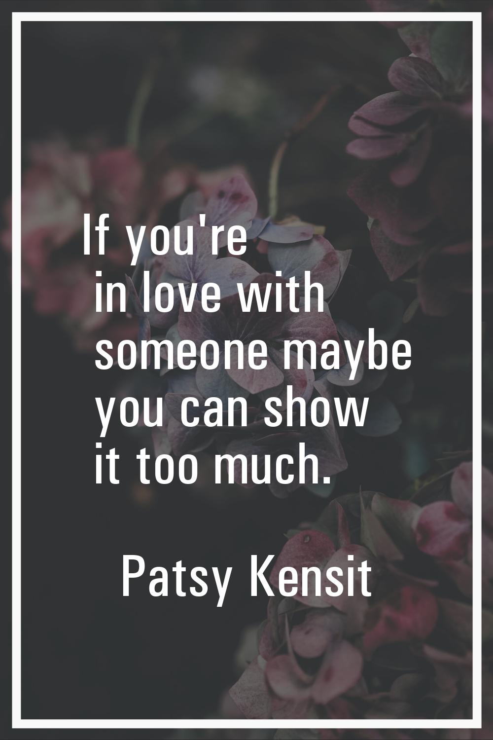 If you're in love with someone maybe you can show it too much.