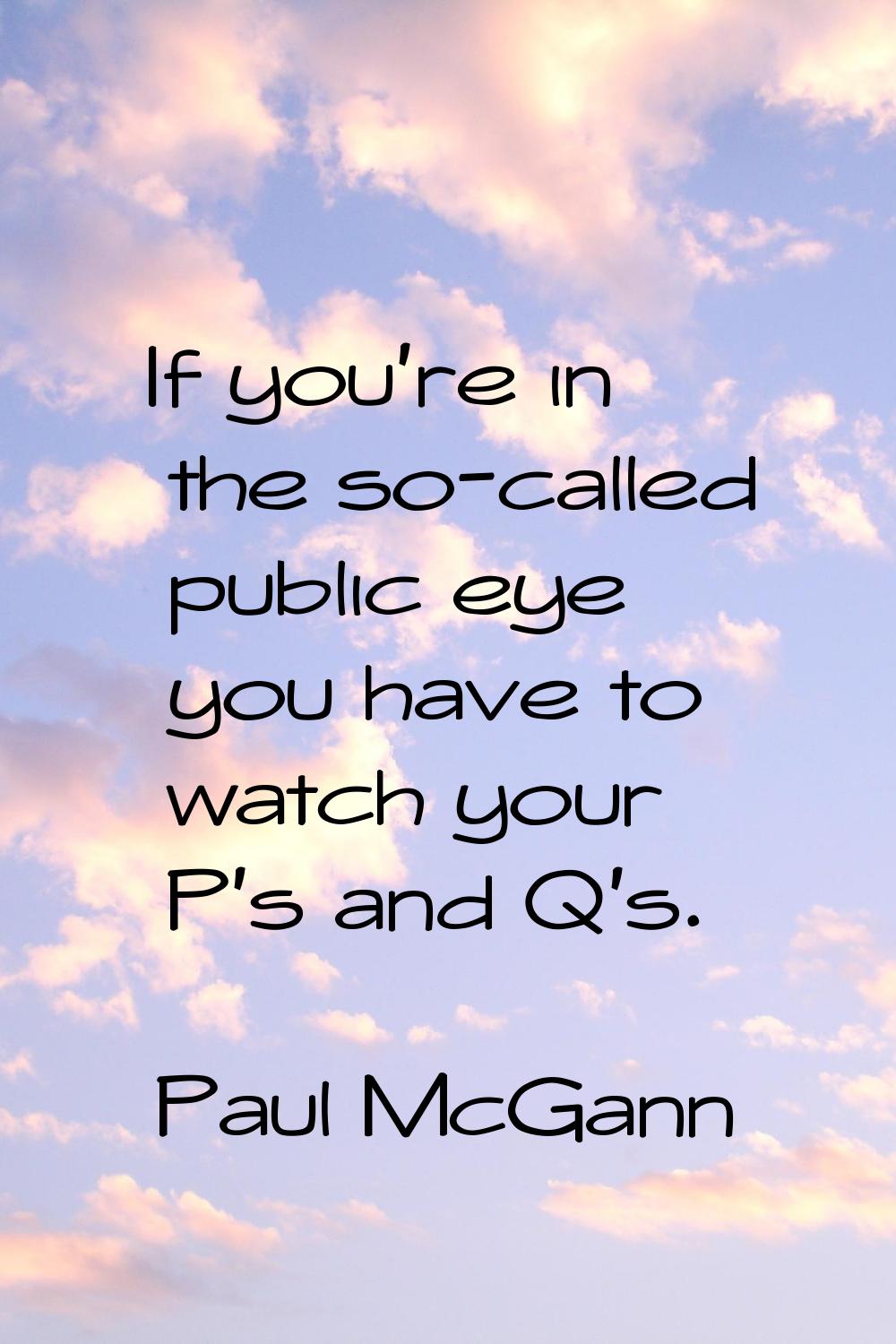 If you're in the so-called public eye you have to watch your P's and Q's.