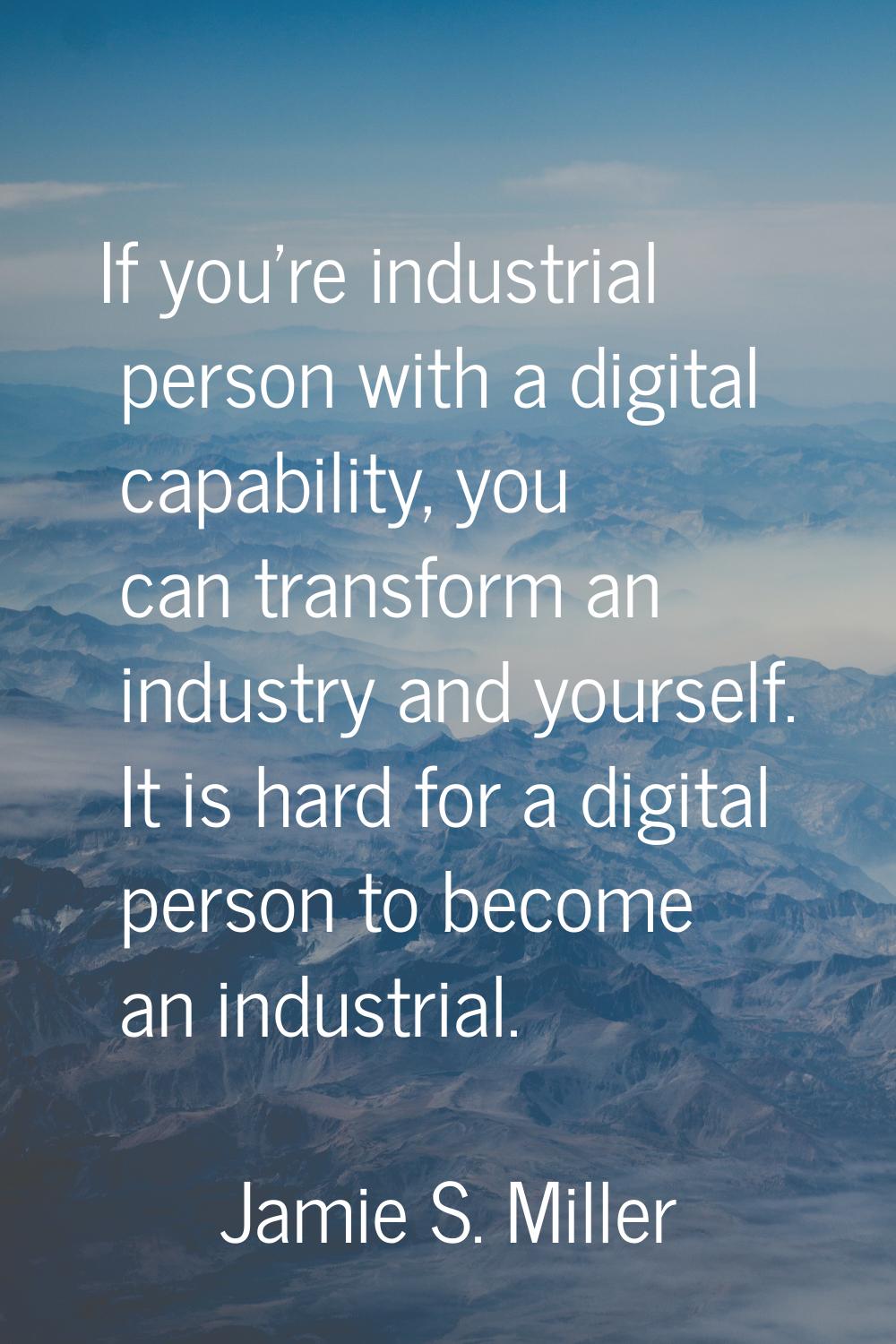 If you're industrial person with a digital capability, you can transform an industry and yourself. 