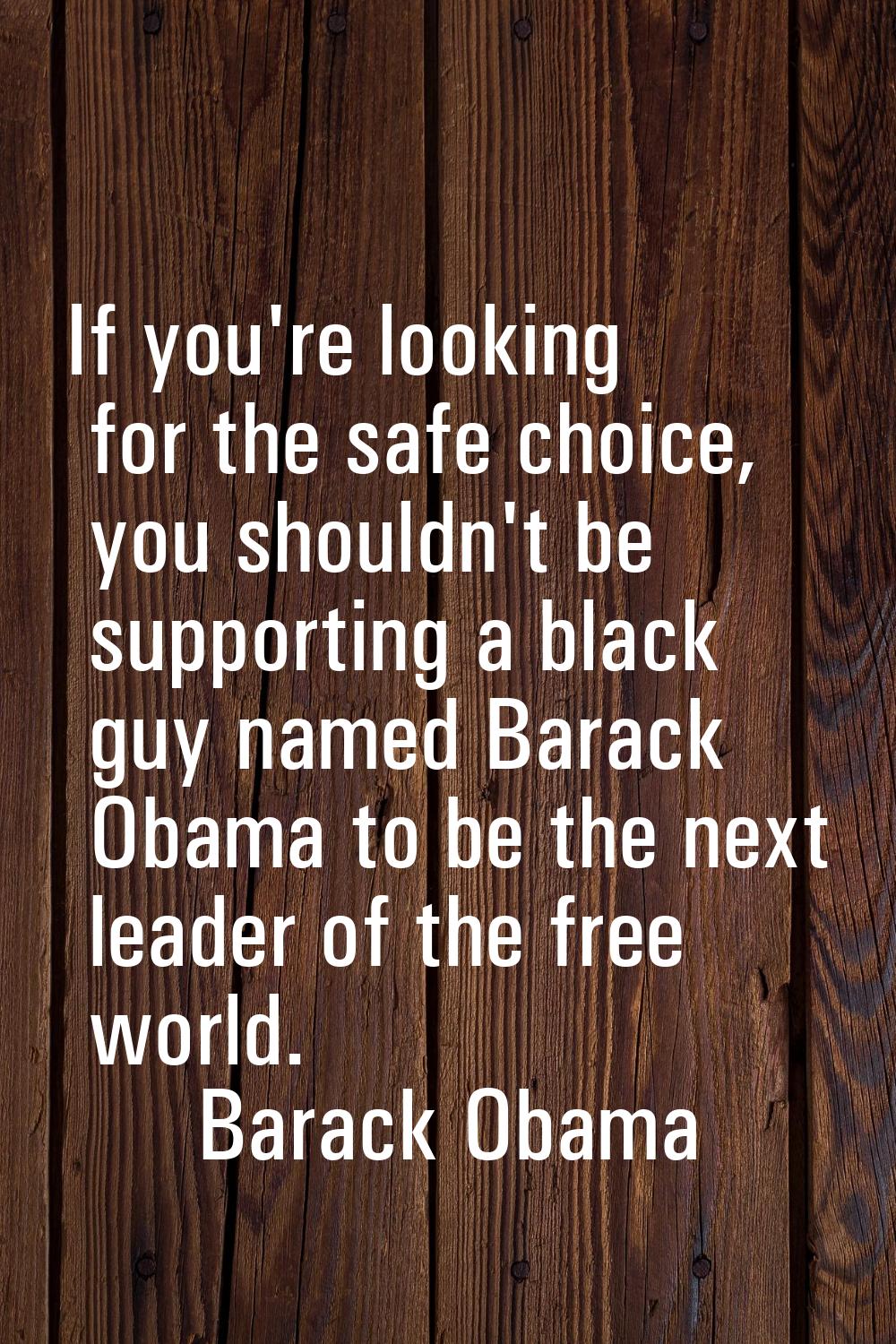 If you're looking for the safe choice, you shouldn't be supporting a black guy named Barack Obama t