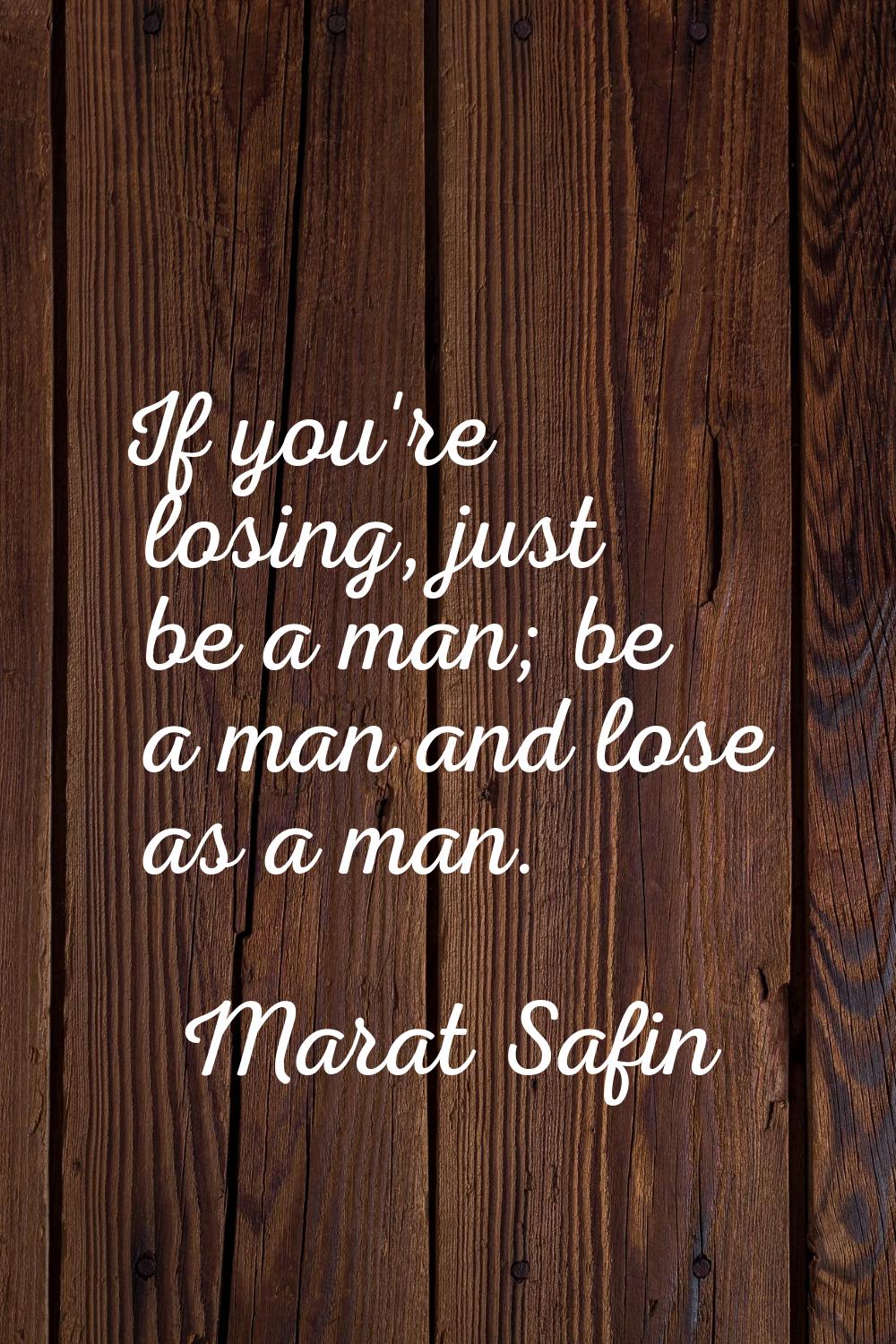 If you're losing, just be a man; be a man and lose as a man.