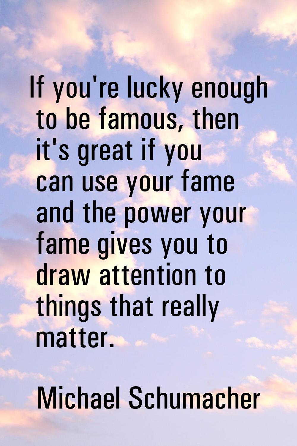 If you're lucky enough to be famous, then it's great if you can use your fame and the power your fa