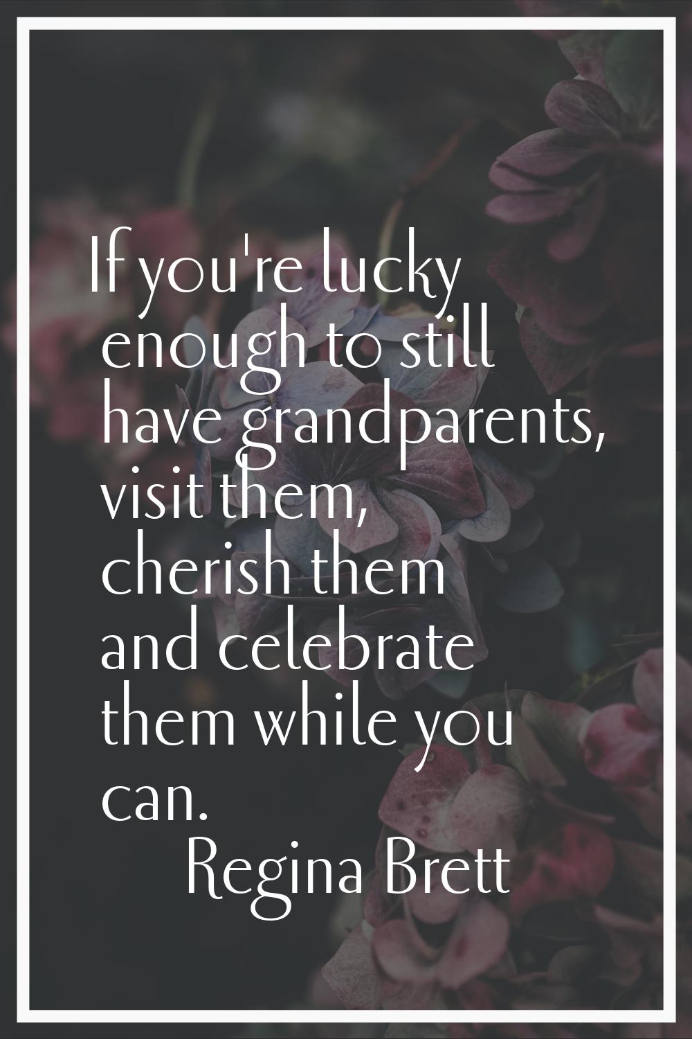 If you're lucky enough to still have grandparents, visit them, cherish them and celebrate them whil