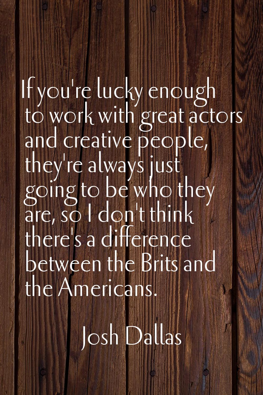 If you're lucky enough to work with great actors and creative people, they're always just going to 