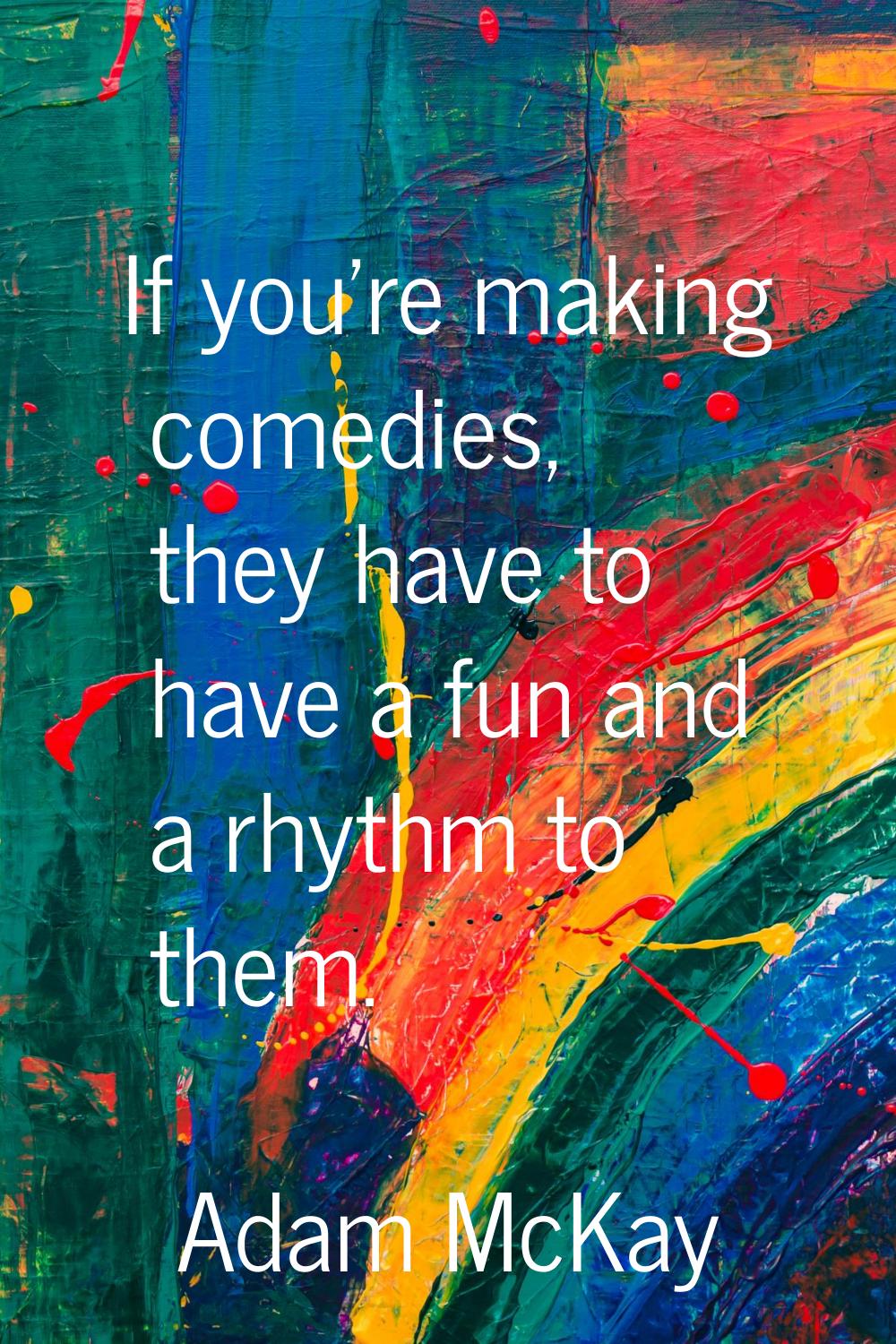If you're making comedies, they have to have a fun and a rhythm to them.