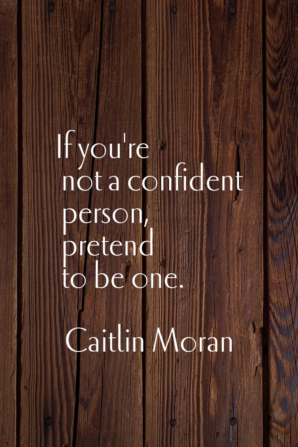 If you're not a confident person, pretend to be one.