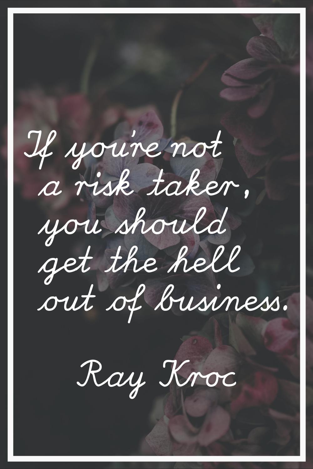 If you're not a risk taker, you should get the hell out of business.