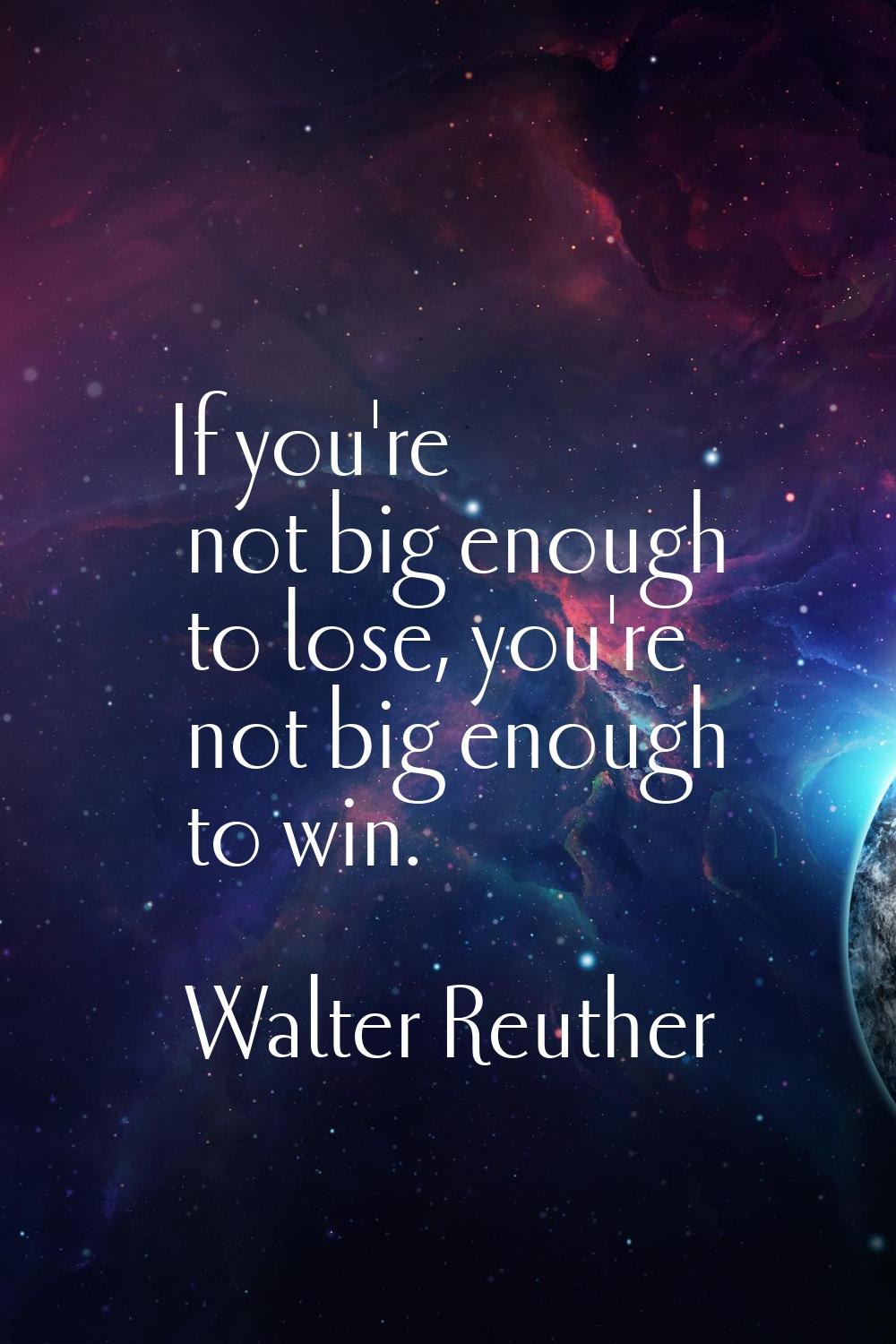 If you're not big enough to lose, you're not big enough to win.