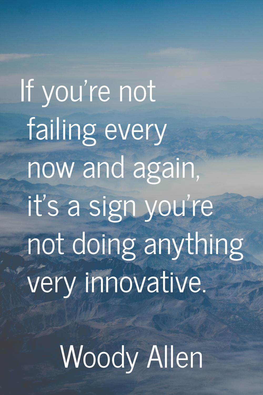 If you're not failing every now and again, it's a sign you're not doing anything very innovative.