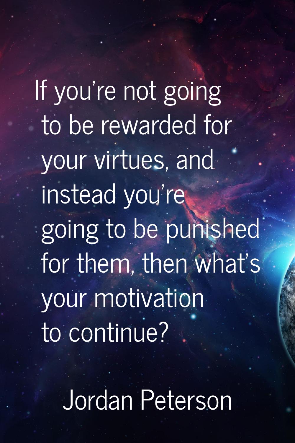 If you're not going to be rewarded for your virtues, and instead you're going to be punished for th