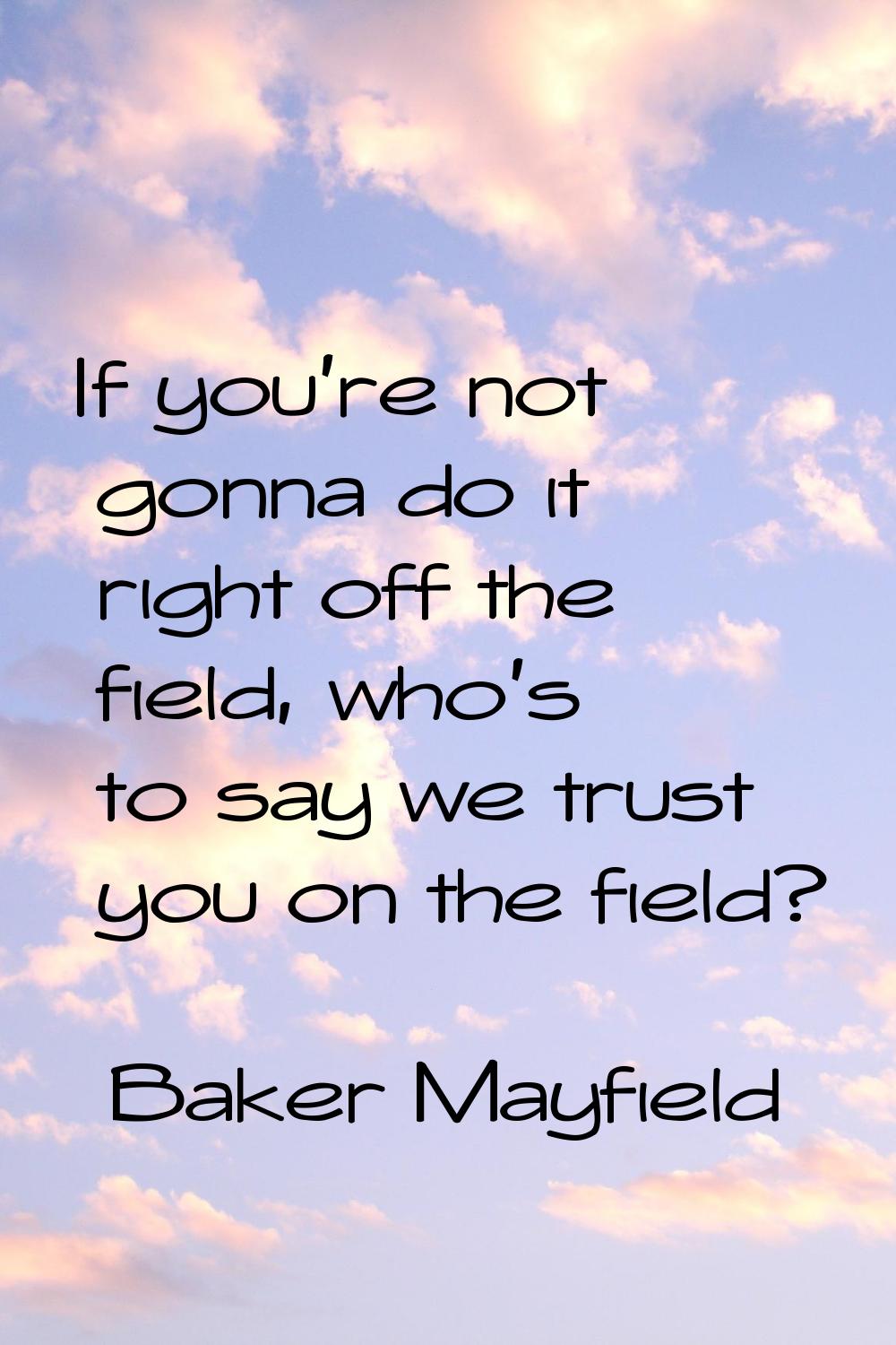 If you're not gonna do it right off the field, who's to say we trust you on the field?