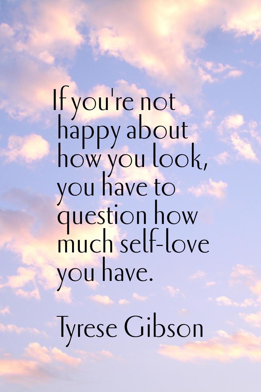 If you're not happy about how you look, you have to question how much self-love you have.