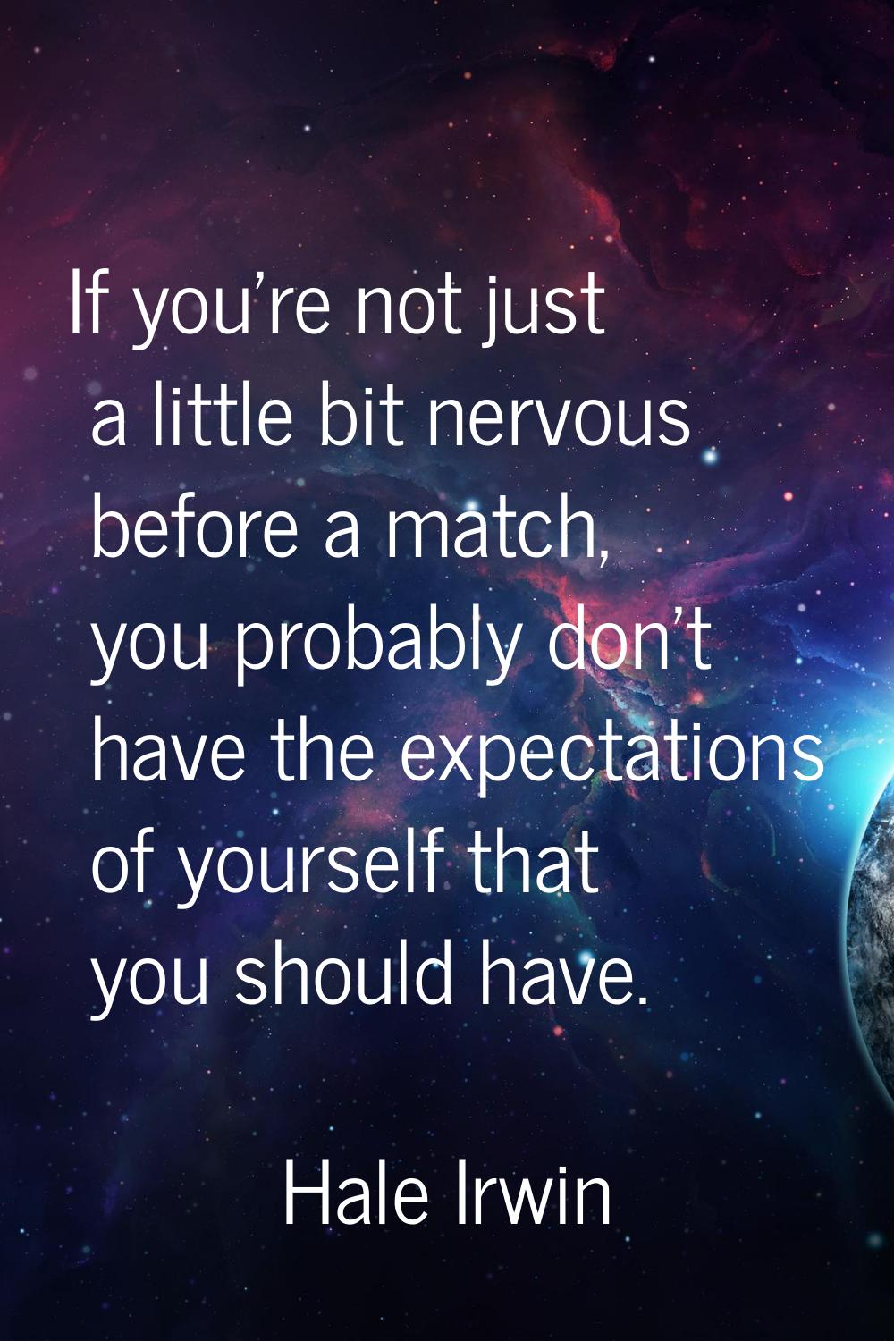 If you're not just a little bit nervous before a match, you probably don't have the expectations of