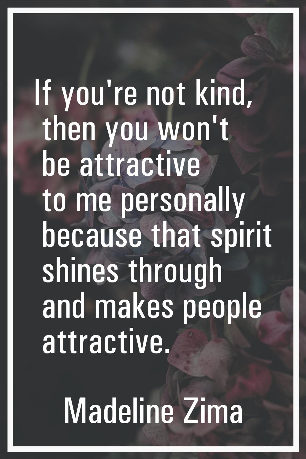 If you're not kind, then you won't be attractive to me personally because that spirit shines throug
