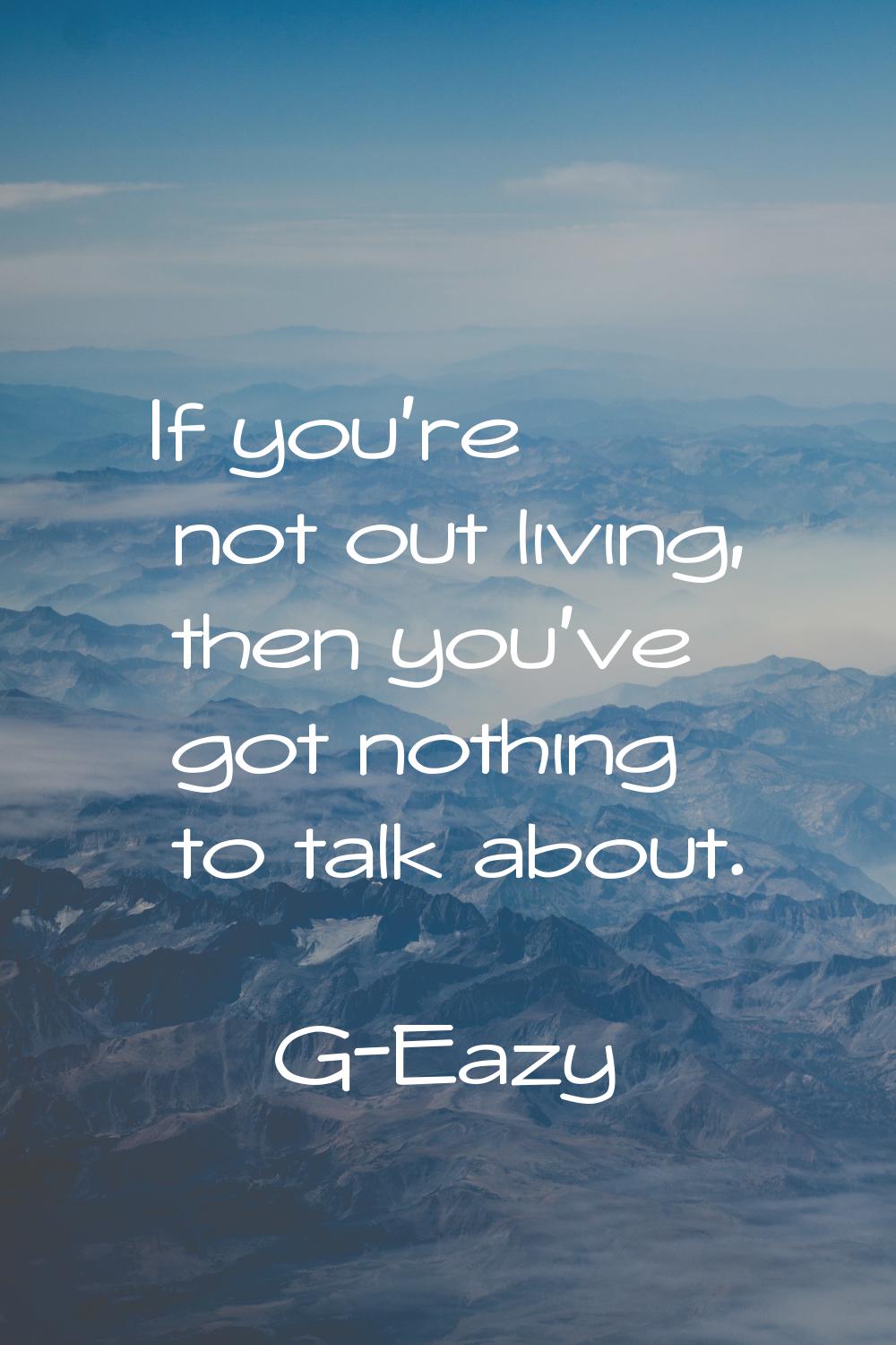 If you're not out living, then you've got nothing to talk about.