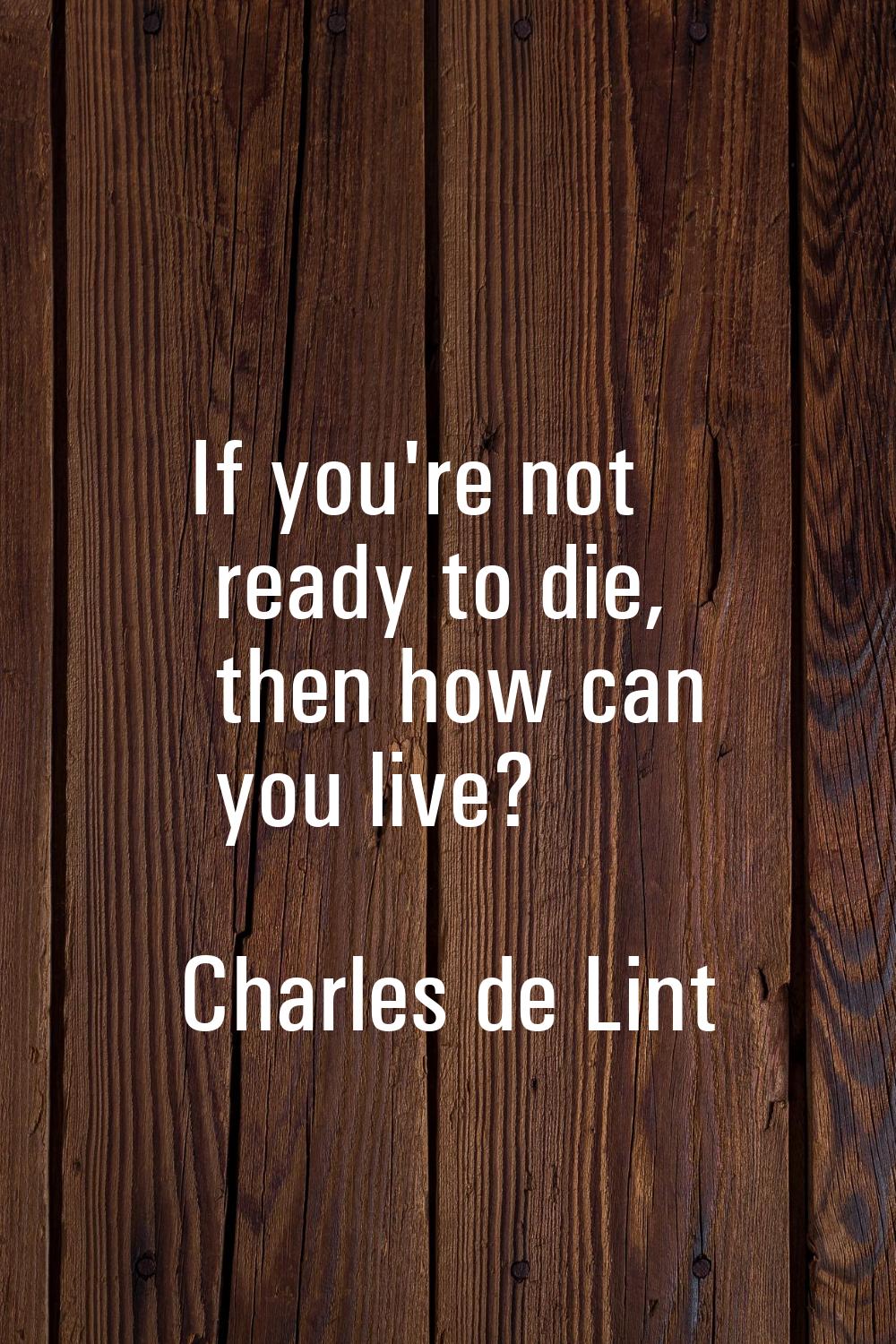 If you're not ready to die, then how can you live?