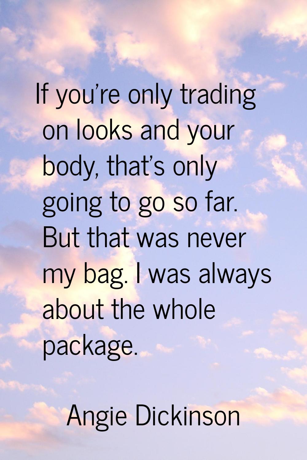 If you're only trading on looks and your body, that's only going to go so far. But that was never m