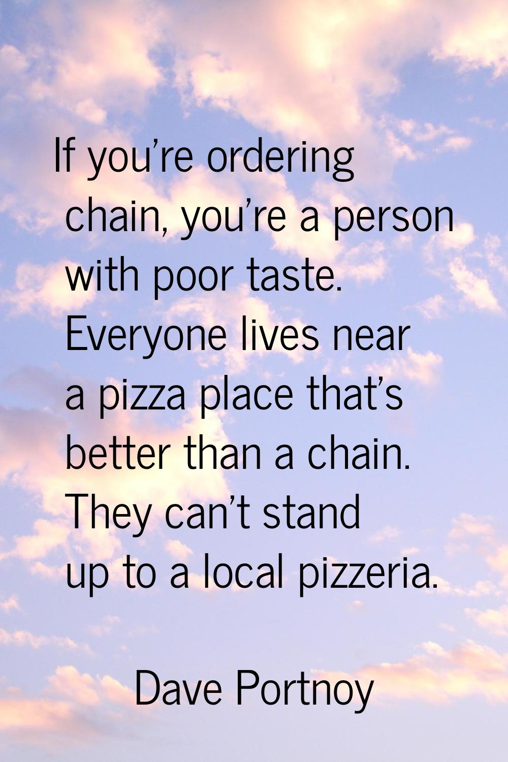 If you're ordering chain, you're a person with poor taste. Everyone lives near a pizza place that's