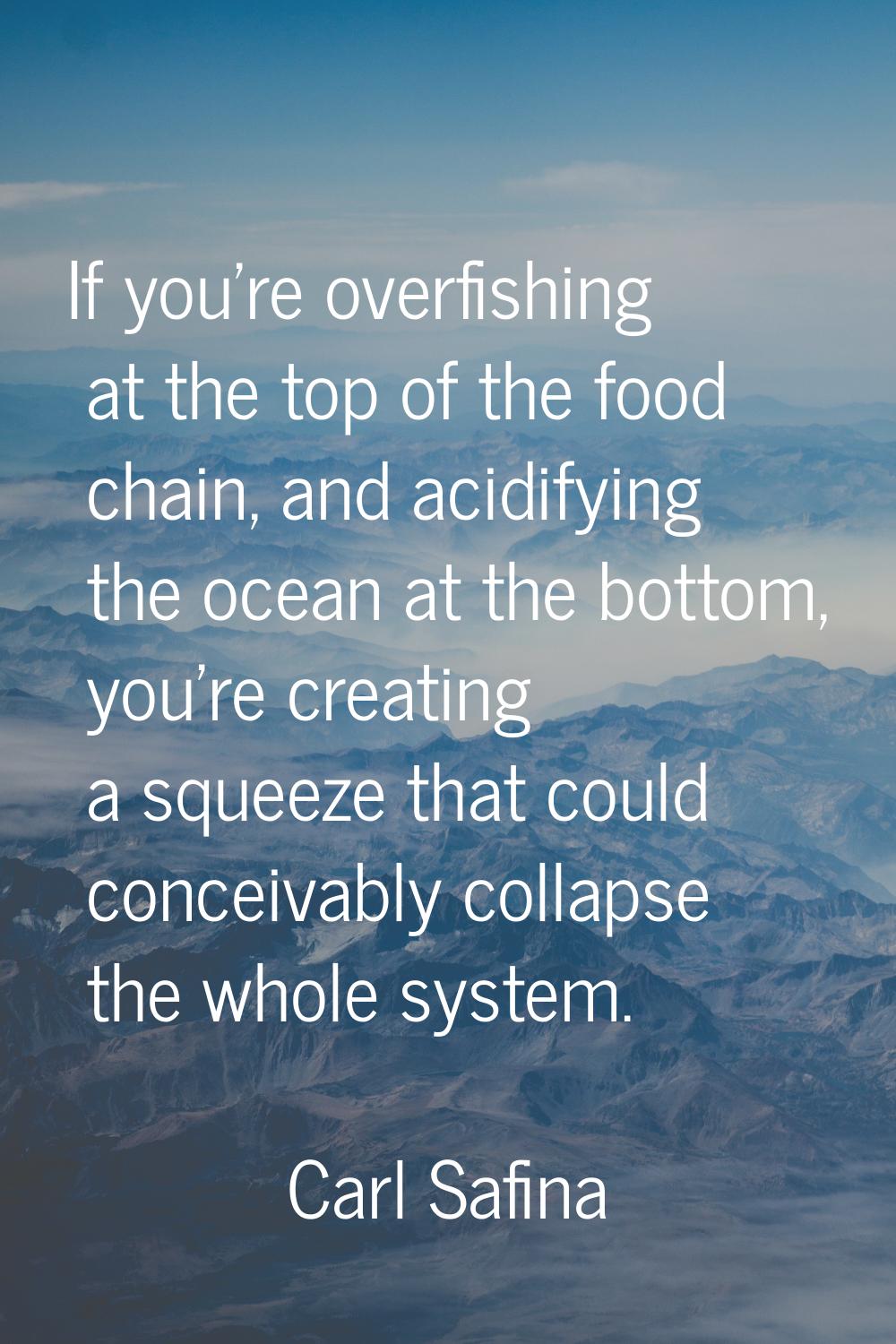 If you're overfishing at the top of the food chain, and acidifying the ocean at the bottom, you're 