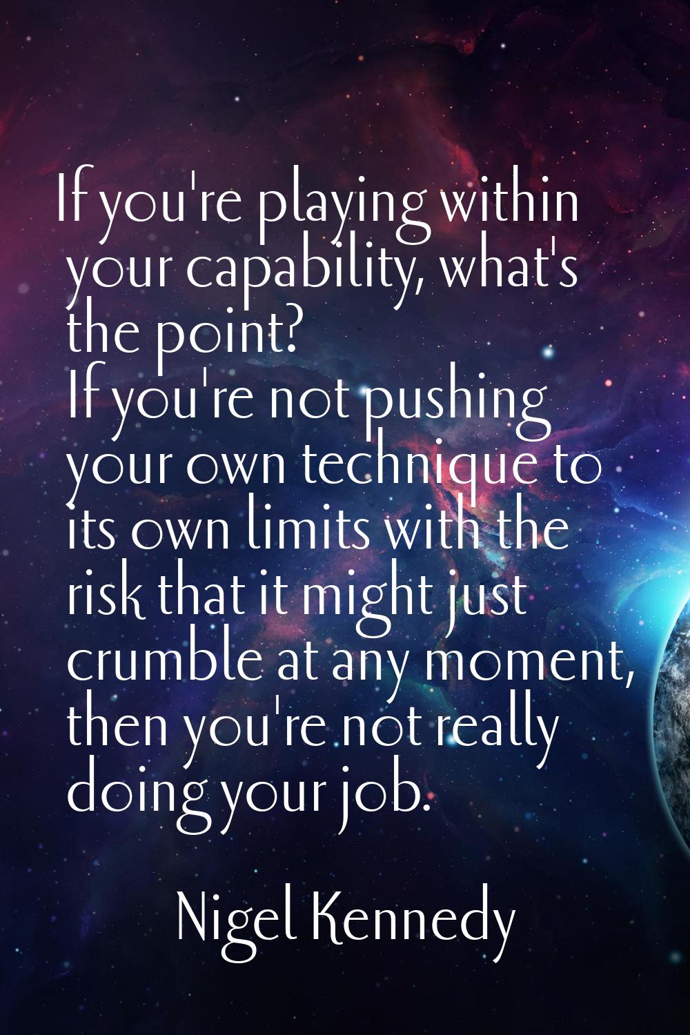 If you're playing within your capability, what's the point? If you're not pushing your own techniqu