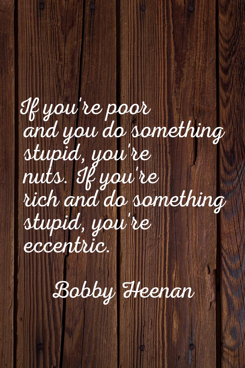 If you're poor and you do something stupid, you're nuts. If you're rich and do something stupid, yo