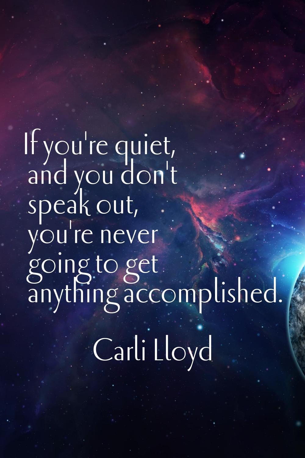 If you're quiet, and you don't speak out, you're never going to get anything accomplished.