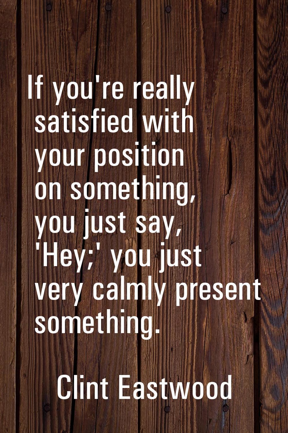 If you're really satisfied with your position on something, you just say, 'Hey;' you just very calm