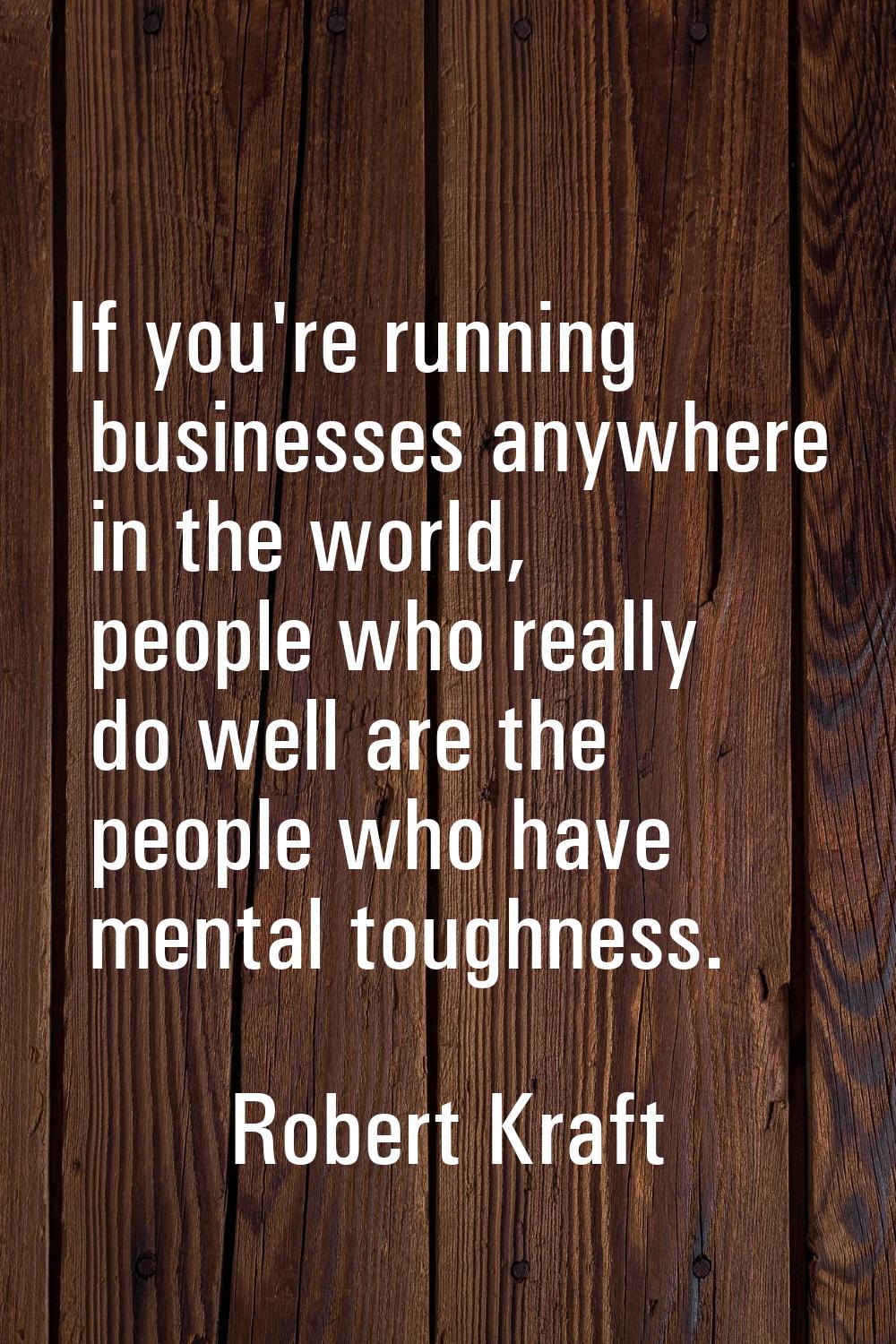 If you're running businesses anywhere in the world, people who really do well are the people who ha