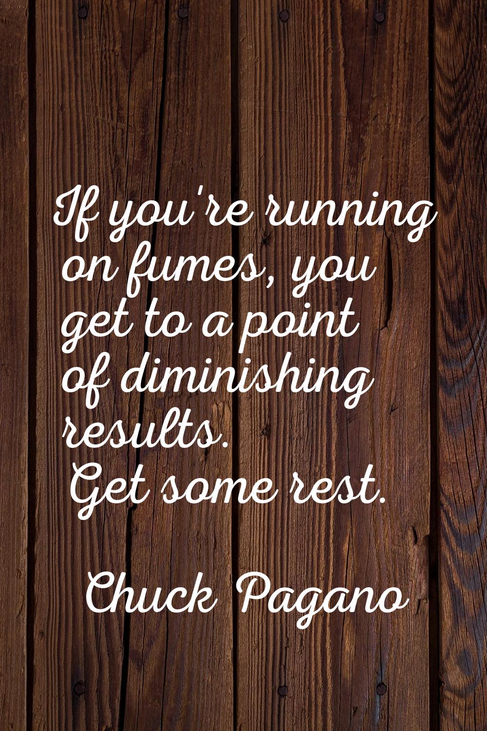 If you're running on fumes, you get to a point of diminishing results. Get some rest.