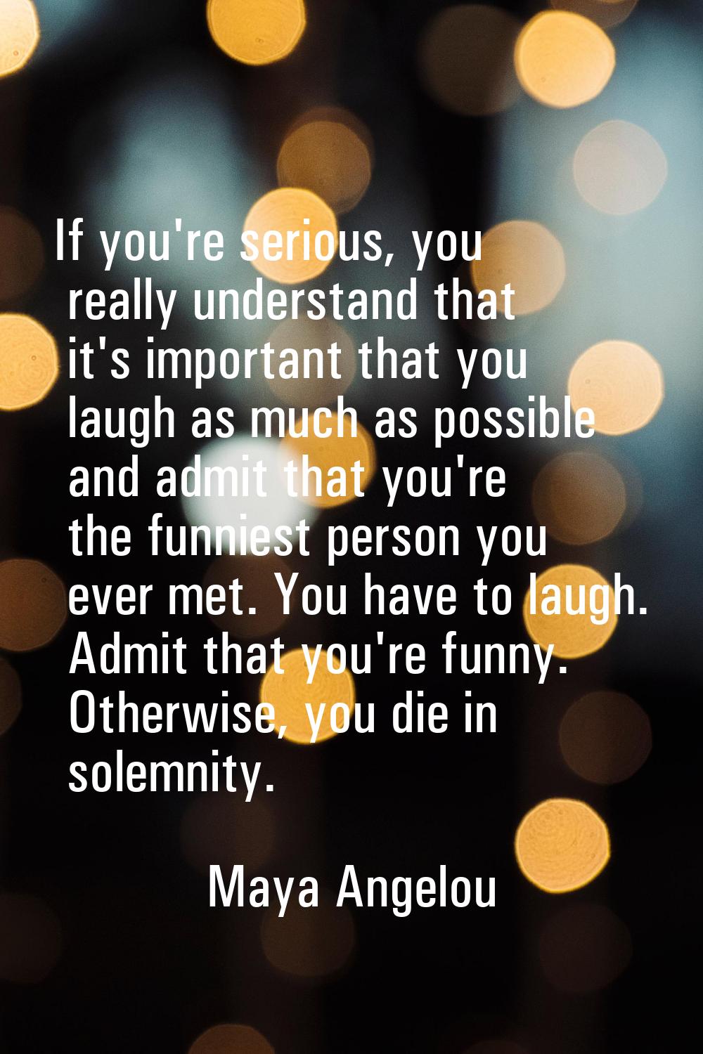 If you're serious, you really understand that it's important that you laugh as much as possible and