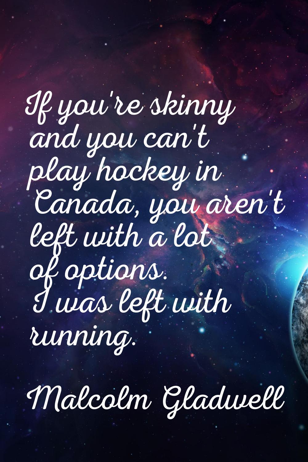 If you're skinny and you can't play hockey in Canada, you aren't left with a lot of options. I was 