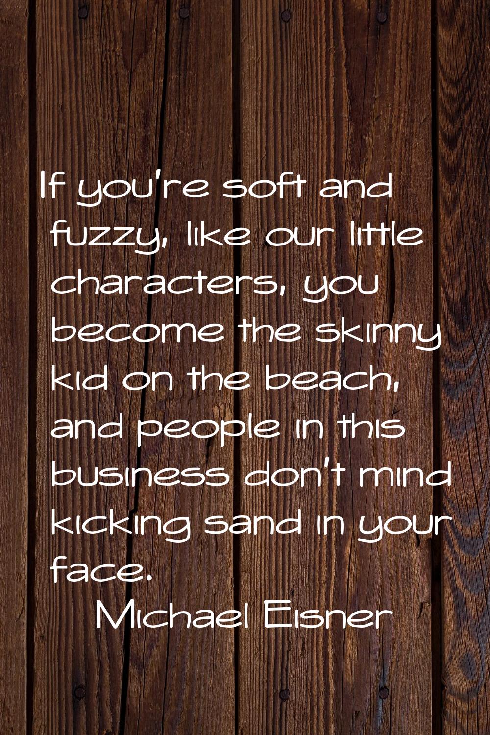 If you're soft and fuzzy, like our little characters, you become the skinny kid on the beach, and p