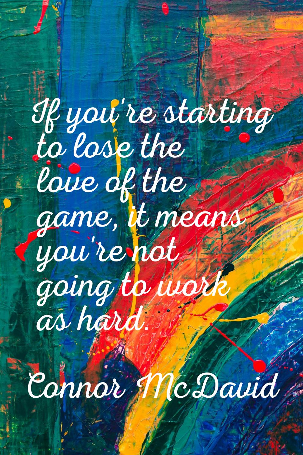 If you're starting to lose the love of the game, it means you're not going to work as hard.