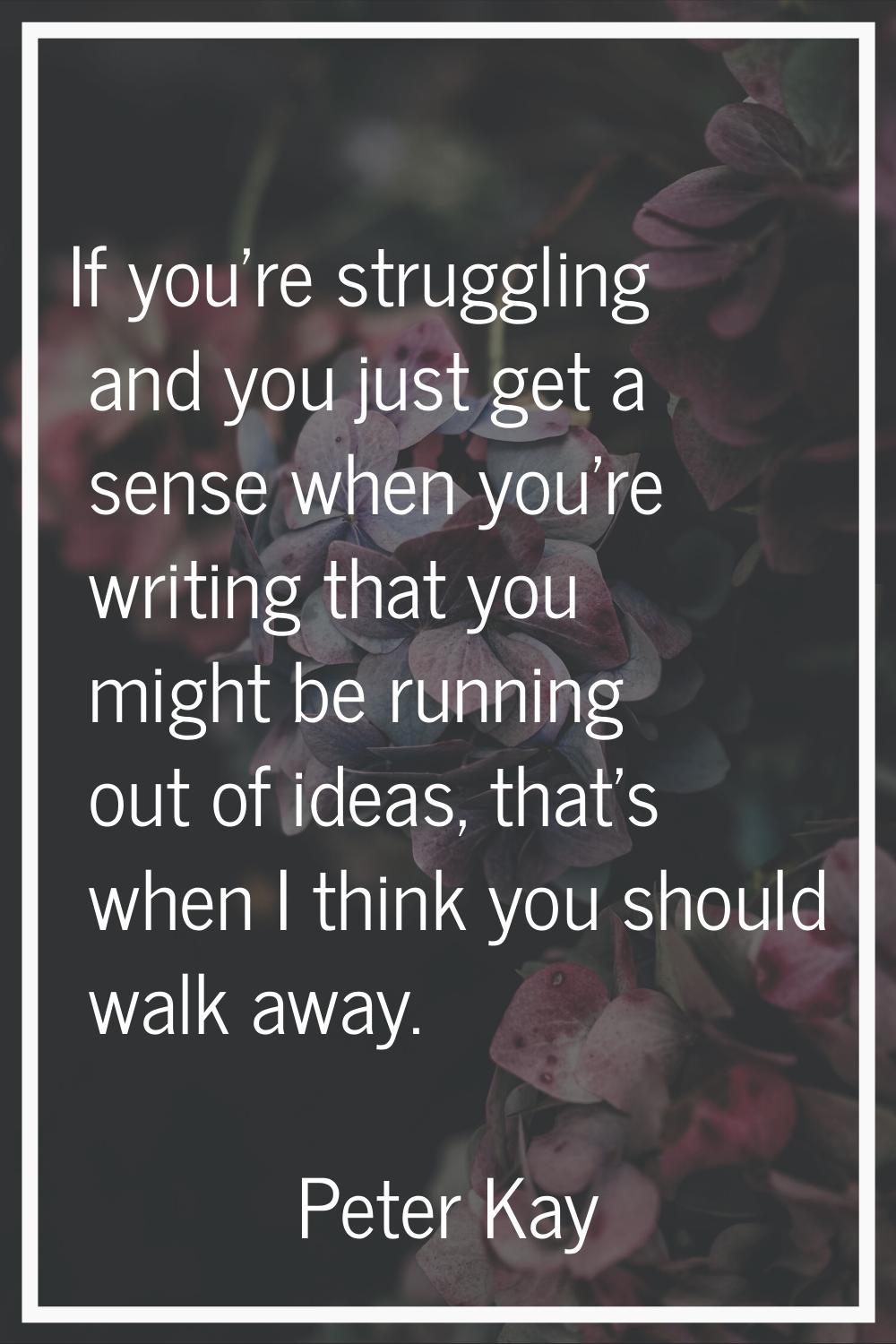If you're struggling and you just get a sense when you're writing that you might be running out of 