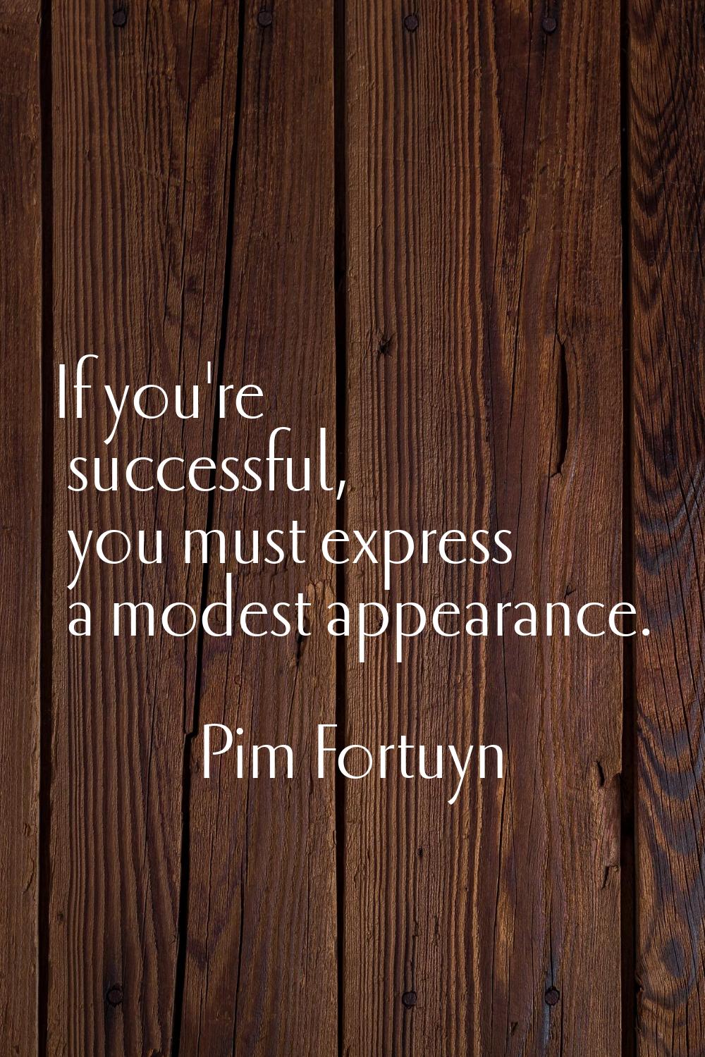 If you're successful, you must express a modest appearance.