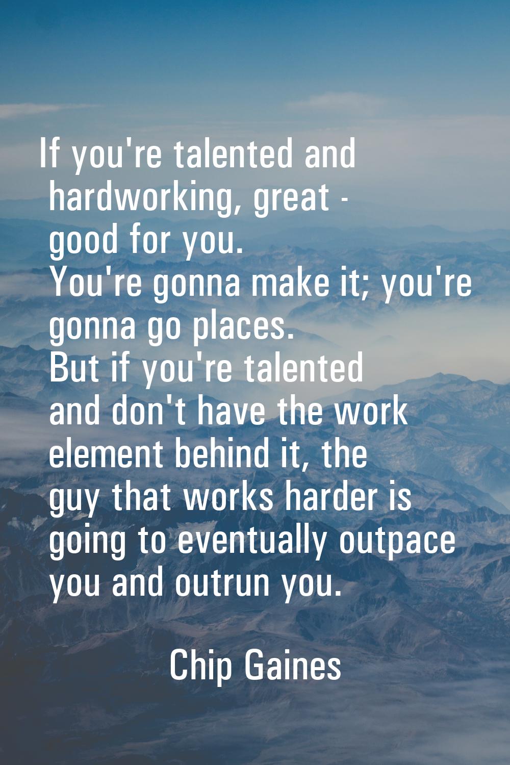 If you're talented and hardworking, great - good for you. You're gonna make it; you're gonna go pla