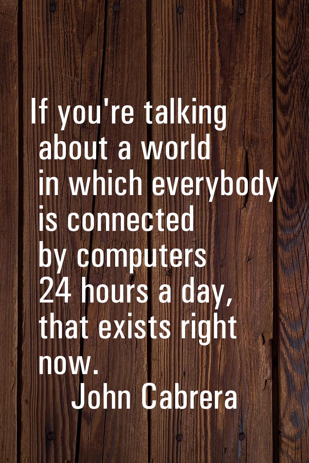 If you're talking about a world in which everybody is connected by computers 24 hours a day, that e
