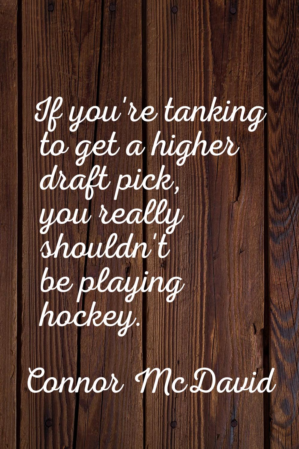If you're tanking to get a higher draft pick, you really shouldn't be playing hockey.